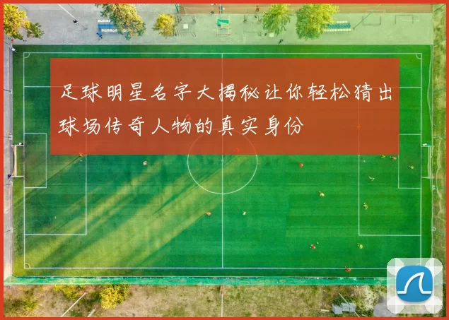 足球明星名字大揭秘让你轻松猜出球场传奇人物的真实身份