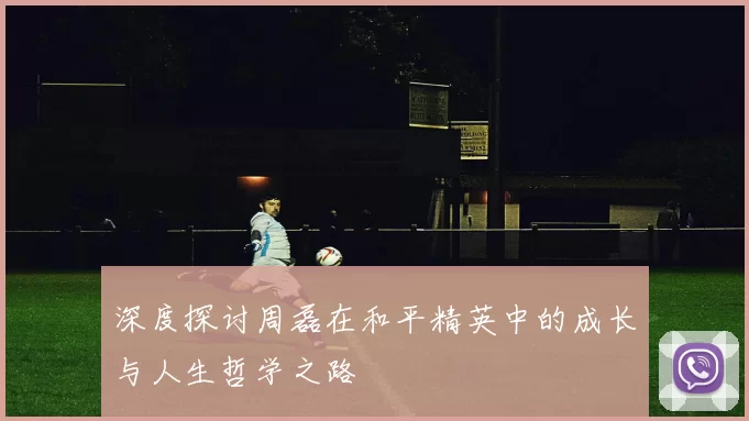 深度探讨周磊在和平精英中的成长与人生哲学之路