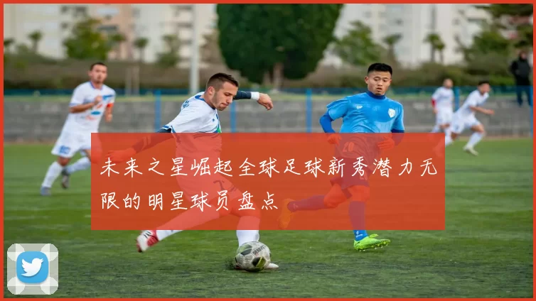 未来之星崛起全球足球新秀潜力无限的明星球员盘点