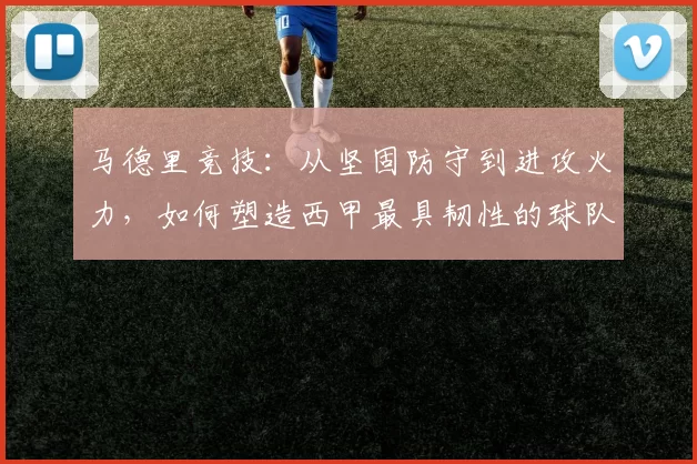 马德里竞技：从坚固防守到进攻火力，如何塑造西甲最具韧性的球队