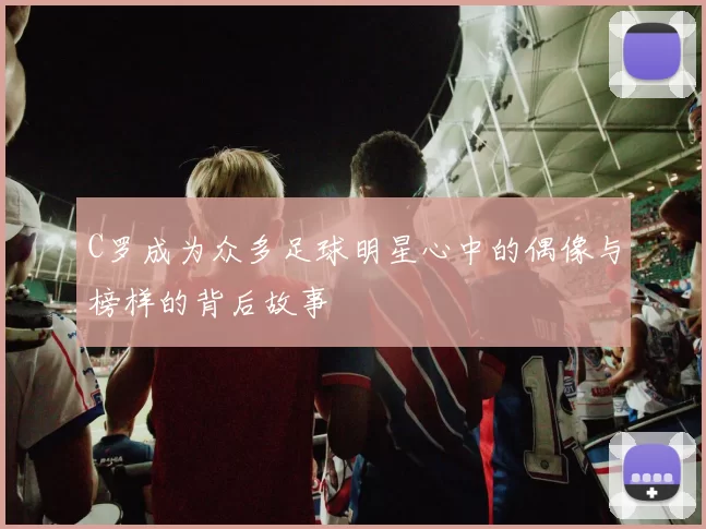 C罗成为众多足球明星心中的偶像与榜样的背后故事