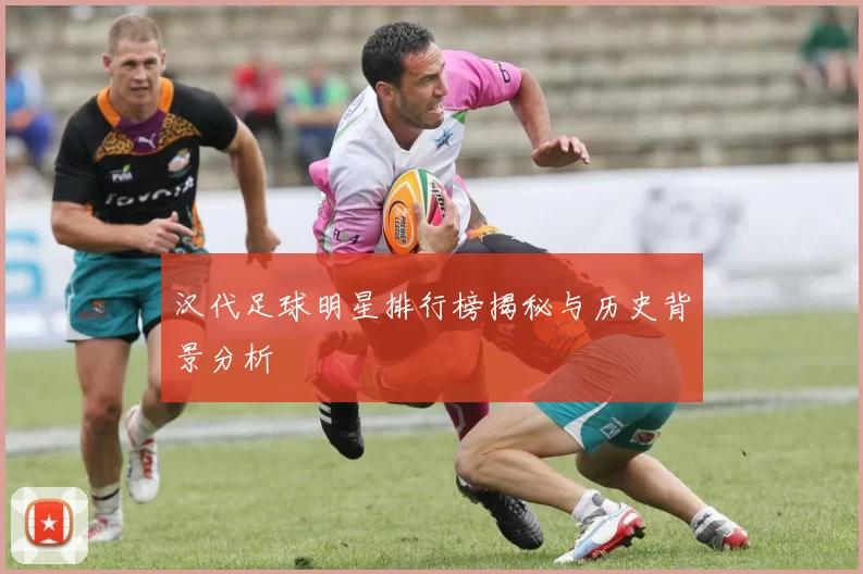 汉代足球明星排行榜揭秘与历史背景分析