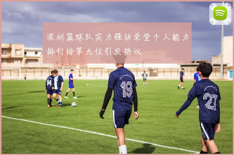 深圳篮球队实力强劲荣登个人能力排行榜第九位引发热议