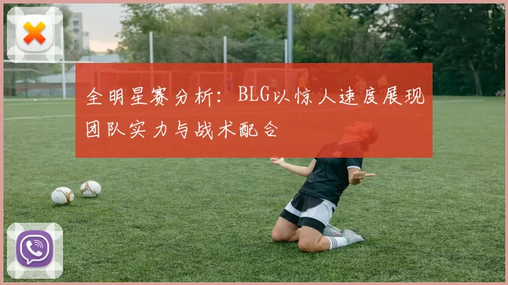 全明星赛分析：BLG以惊人速度展现团队实力与战术配合