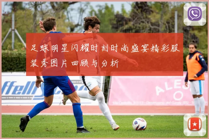 足球明星闪耀时刻时尚盛宴精彩服装秀图片回顾与分析