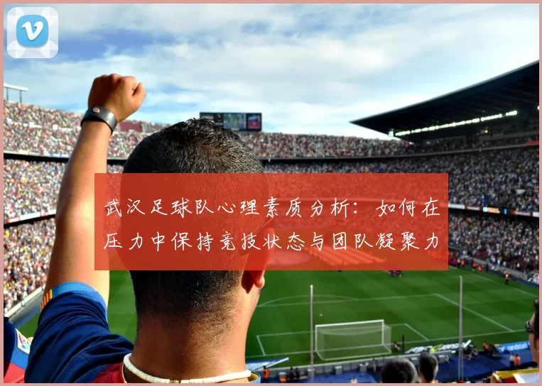 武汉足球队心理素质分析：如何在压力中保持竞技状态与团队凝聚力