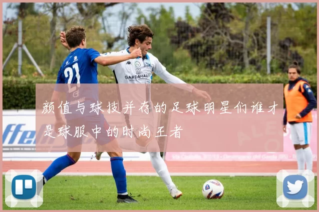 颜值与球技并存的足球明星们谁才是球服中的时尚王者