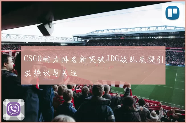 CSGO耐力排名新突破JDG战队表现引发热议与关注