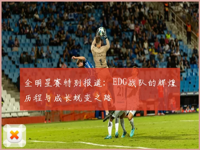 全明星赛特别报道：EDG战队的辉煌历程与成长蜕变之路