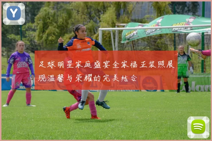 足球明星家庭盛宴全家福正装照展现温馨与荣耀的完美结合