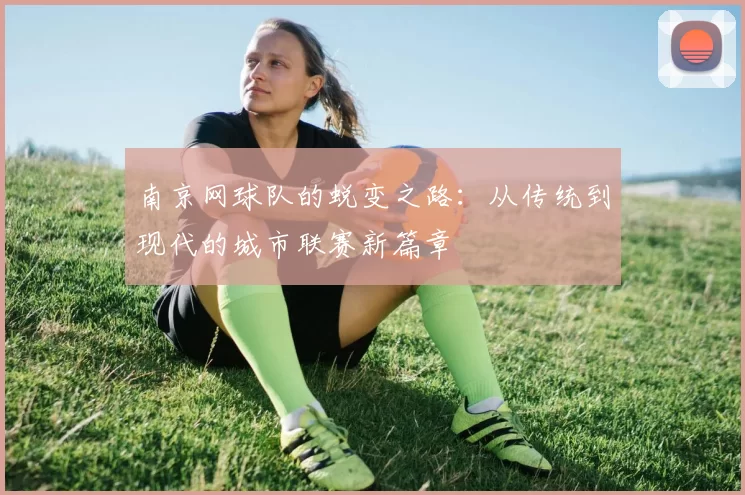 南京网球队的蜕变之路：从传统到现代的城市联赛新篇章