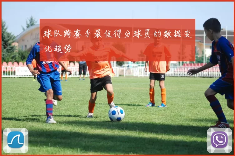 球队跨赛季最佳得分球员的数据变化趋势