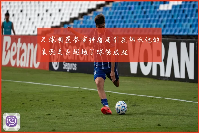 足球明星参演神盾局引发热议他的表现是否超越了球场成就