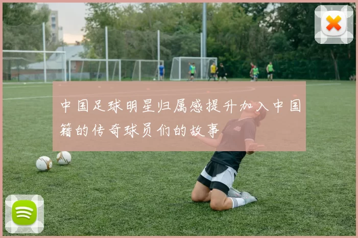中国足球明星归属感提升加入中国籍的传奇球员们的故事