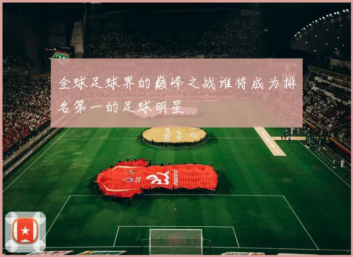 全球足球界的巅峰之战谁将成为排名第一的足球明星