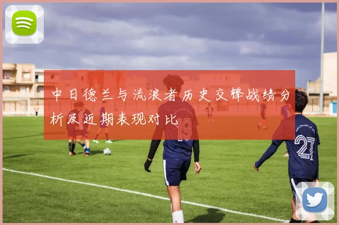 中日德兰与流浪者历史交锋战绩分析及近期表现对比