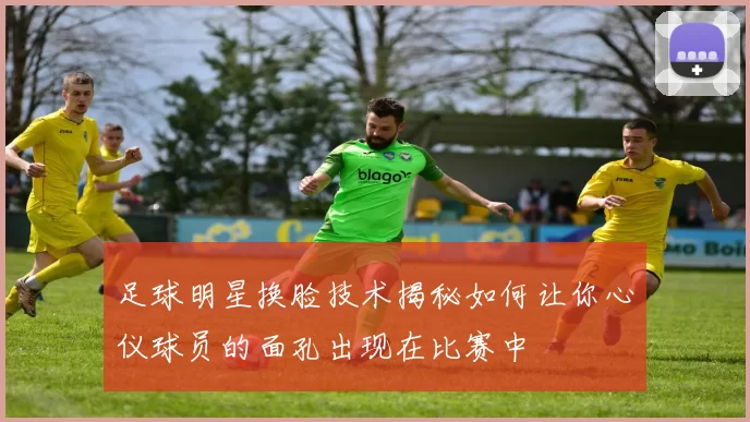 足球明星换脸技术揭秘如何让你心仪球员的面孔出现在比赛中