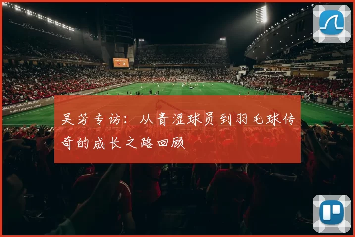 吴芳专访：从青涩球员到羽毛球传奇的成长之路回顾