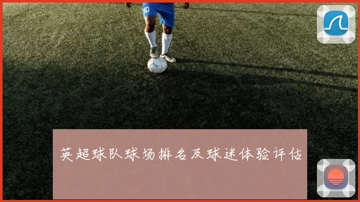 英超球队球场排名及球迷体验评估