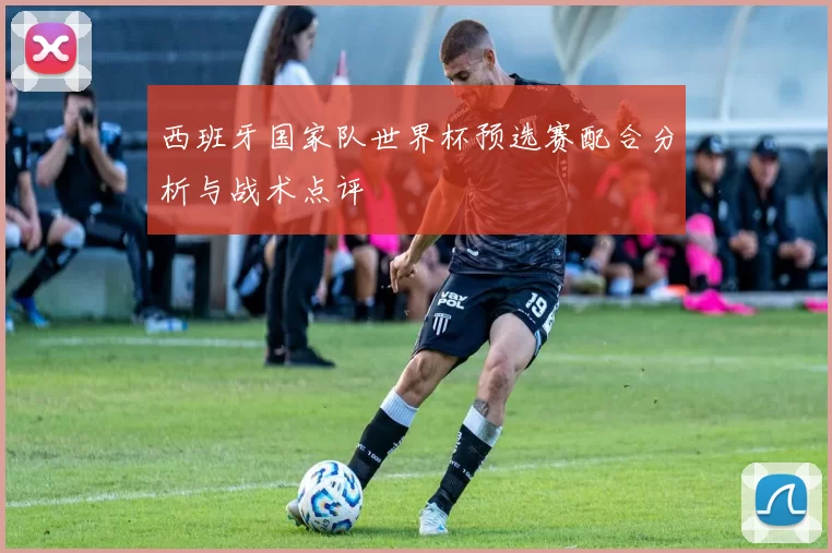 西班牙国家队世界杯预选赛配合分析与战术点评