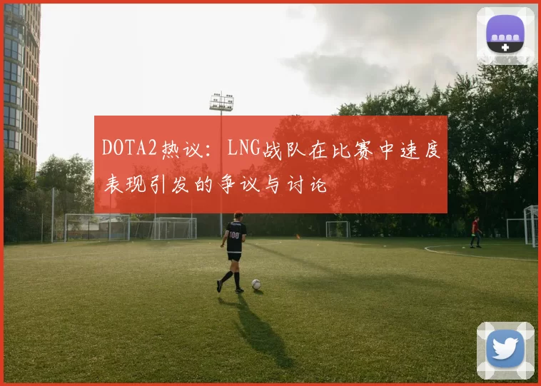 DOTA2热议：LNG战队在比赛中速度表现引发的争议与讨论