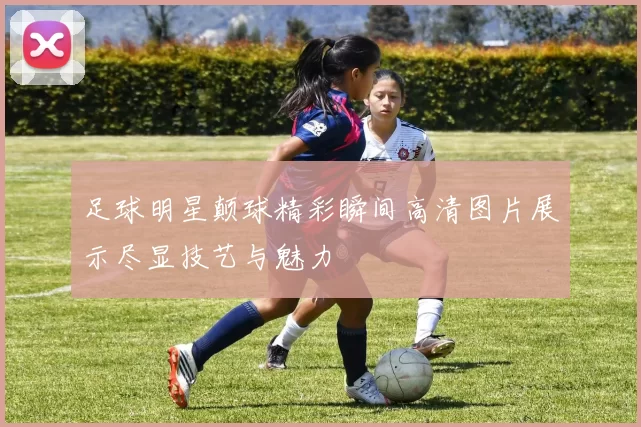 足球明星颠球精彩瞬间高清图片展示尽显技艺与魅力