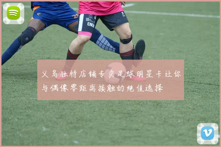 义乌独特店铺专卖足球明星卡让你与偶像零距离接触的绝佳选择