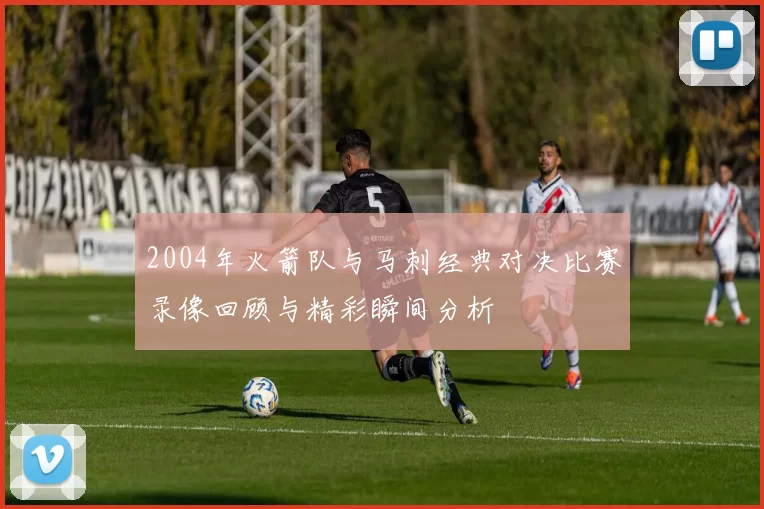 2004年火箭队与马刺经典对决比赛录像回顾与精彩瞬间分析