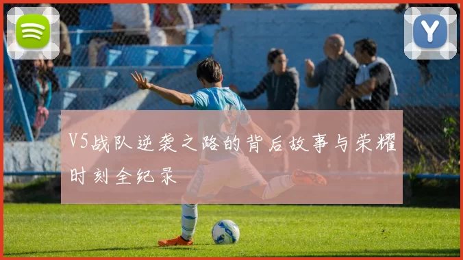 V5战队逆袭之路的背后故事与荣耀时刻全纪录