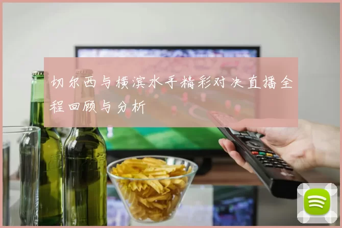 切尔西与横滨水手精彩对决直播全程回顾与分析
