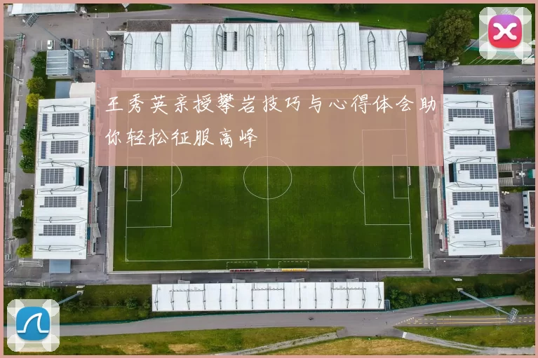 王秀英亲授攀岩技巧与心得体会助你轻松征服高峰