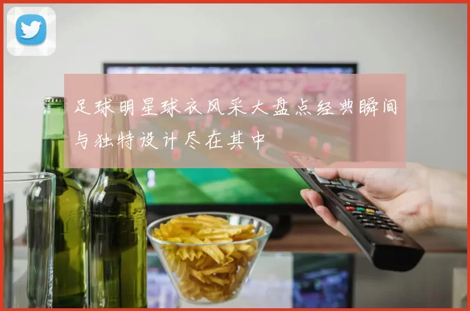 足球明星球衣风采大盘点经典瞬间与独特设计尽在其中