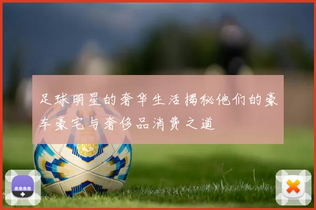 足球明星的奢华生活揭秘他们的豪车豪宅与奢侈品消费之道