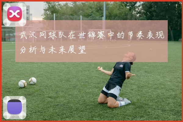 武汉网球队在世锦赛中的节奏表现分析与未来展望