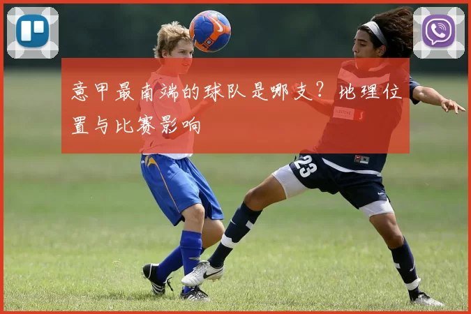 意甲最南端的球队是哪支？地理位置与比赛影响