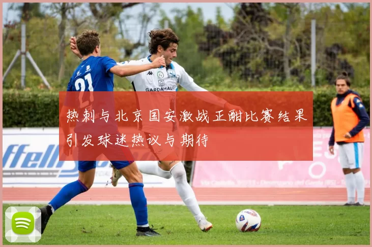 热刺与北京国安激战正酣比赛结果引发球迷热议与期待