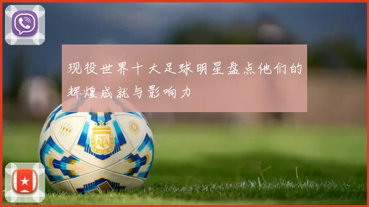 现役世界十大足球明星盘点他们的辉煌成就与影响力