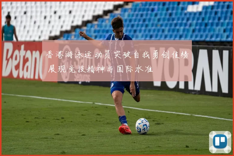 香港游泳运动员突破自我勇创佳绩 展现竞技精神与国际水准