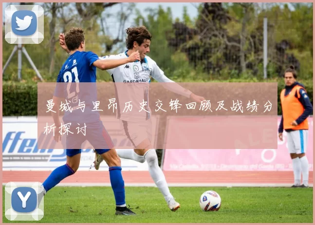 曼城与里昂历史交锋回顾及战绩分析探讨