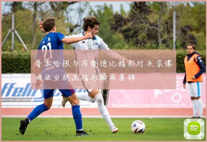 哥本哈根与布隆德比精彩对决录像回放分析及精彩瞬间集锦