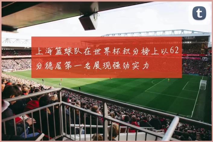 上海篮球队在世界杯积分榜上以62分稳居第一名展现强劲实力