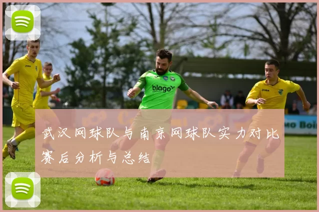 武汉网球队与南京网球队实力对比赛后分析与总结