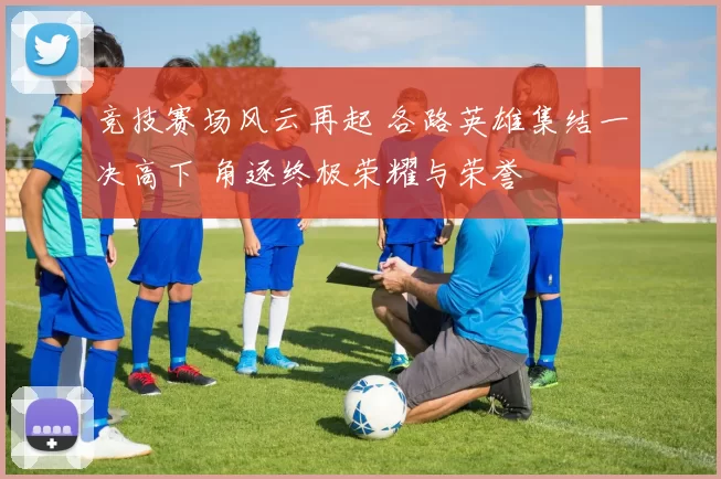 竞技赛场风云再起 各路英雄集结一决高下 角逐终极荣耀与荣誉