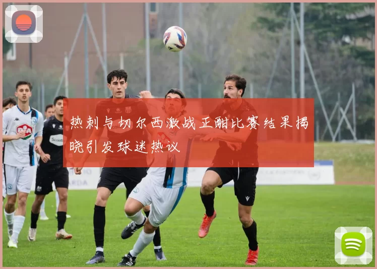热刺与切尔西激战正酣比赛结果揭晓引发球迷热议