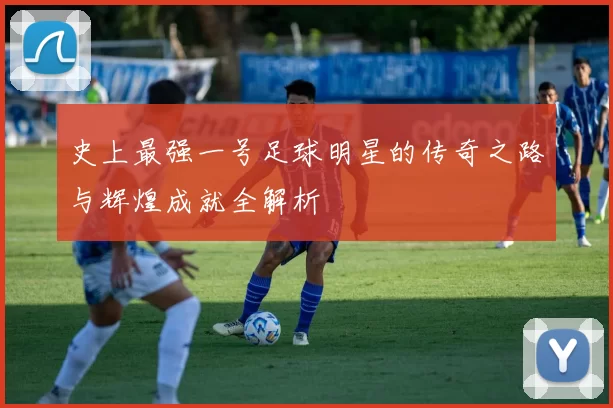 史上最强一号足球明星的传奇之路与辉煌成就全解析