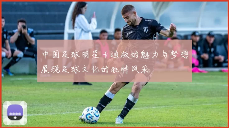 中国足球明星卡通版的魅力与梦想展现足球文化的独特风采