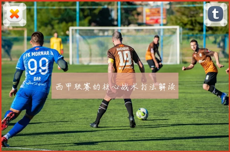 西甲联赛的核心战术打法解读