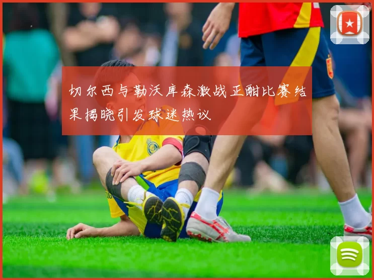 切尔西与勒沃库森激战正酣比赛结果揭晓引发球迷热议