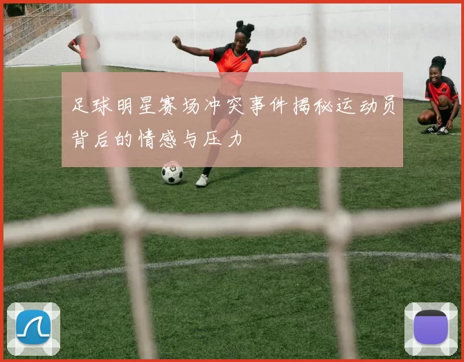 足球明星赛场冲突事件揭秘运动员背后的情感与压力