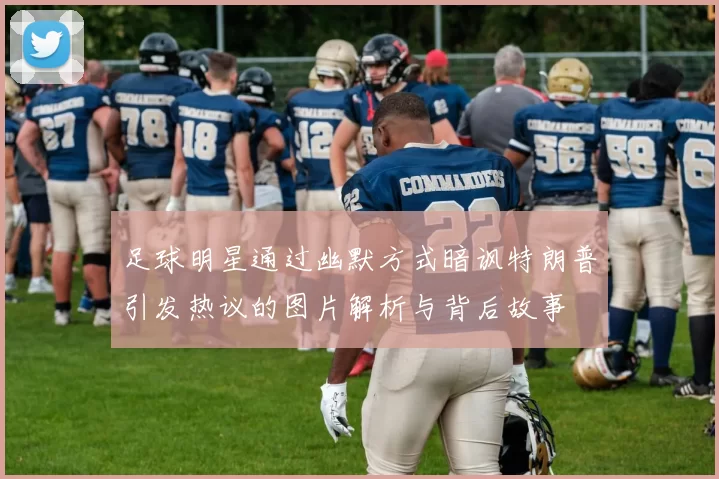 足球明星通过幽默方式暗讽特朗普引发热议的图片解析与背后故事
